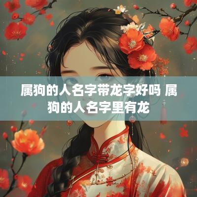 属狗的人名字带龙字好吗 属狗的人名字里有龙