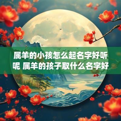 属羊的小孩怎么起名字好听呢 属羊的孩子取什么名字好