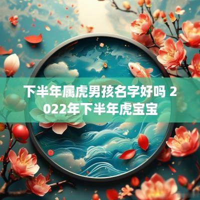 下半年属虎男孩名字好吗 2025年下半年虎宝宝