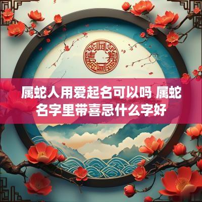 属蛇人用爱起名可以吗 属蛇名字里带喜忌什么字好