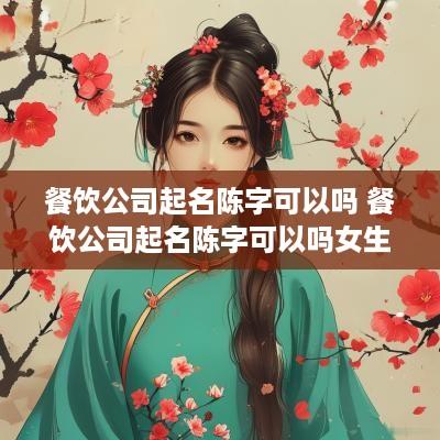 餐饮公司起名陈字可以吗 餐饮公司起名陈字可以吗女生