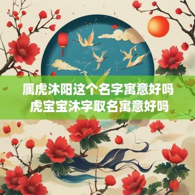 属虎沐阳这个名字寓意好吗 虎宝宝沐字取名寓意好吗