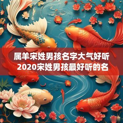 属羊宋姓男孩名字大气好听 2025宋姓男孩最好听的名字