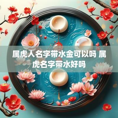 属虎人名字带水金可以吗 属虎名字带水好吗
