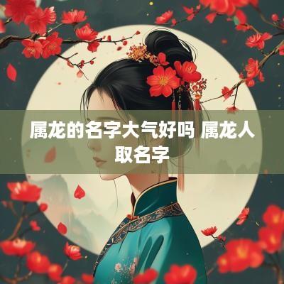 属龙的名字大气好吗 属龙人取名字