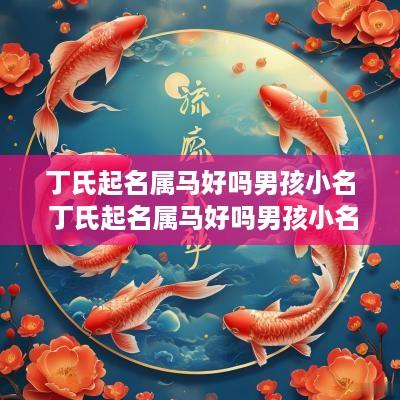 丁氏起名属马好吗男孩小名 丁氏起名属马好吗男孩小名怎么取