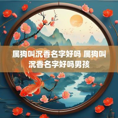 属狗叫沉香名字好吗 属狗叫沉香名字好吗男孩