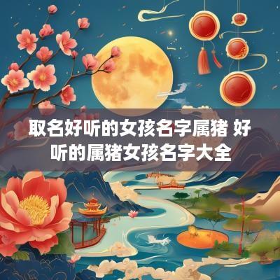 取名好听的女孩名字属猪 好听的属猪女孩名字大全