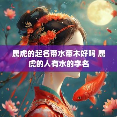 属虎的起名带水带木好吗 属虎的人有水的字名