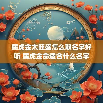 属虎金太旺盛怎么取名字好听 属虎金命适合什么名字