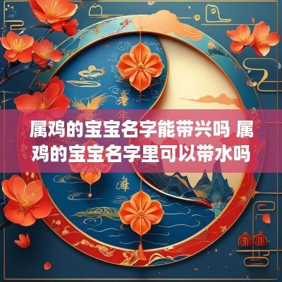 属鸡的宝宝名字能带兴吗 属鸡的宝宝名字里可以带水吗