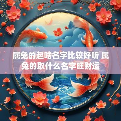 属兔的起啥名字比较好听 属兔的取什么名字旺财运