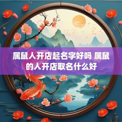 属鼠人开店起名字好吗 属鼠的人开店取名什么好