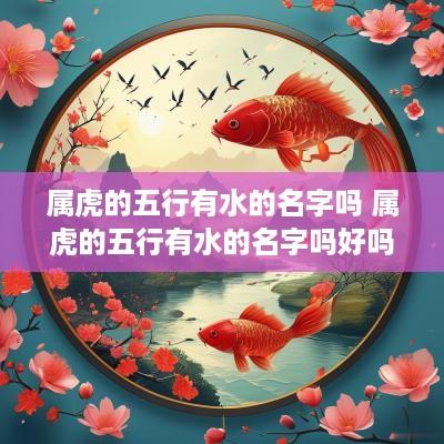 属虎的五行有水的名字吗 属虎的五行有水的名字吗好吗