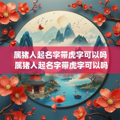 属猪人起名字带虎字可以吗 属猪人起名字带虎字可以吗女孩