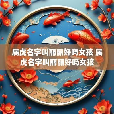 属虎名字叫丽丽好吗女孩 属虎名字叫丽丽好吗女孩