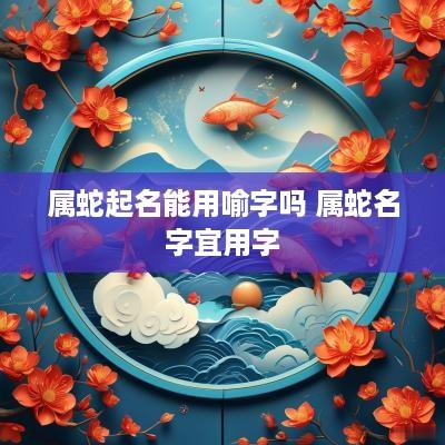 属蛇起名能用喻字吗 属蛇名字宜用字