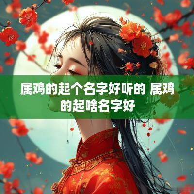 属鸡的起个名字好听的 属鸡的起啥名字好