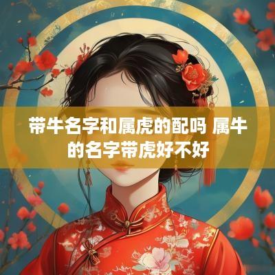 带牛名字和属虎的配吗 属牛的名字带虎好不好