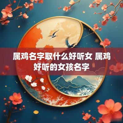 属鸡名字取什么好听女 属鸡好听的女孩名字