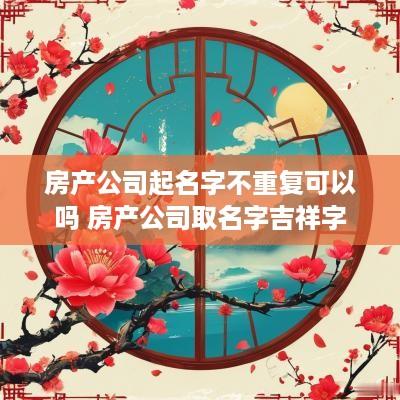 房产公司起名字不重复可以吗 房产公司取名字吉祥字