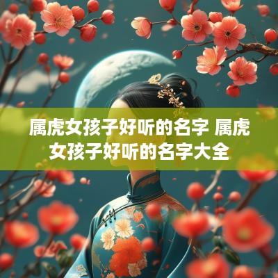 属虎女孩子好听的名字 属虎女孩子好听的名字大全