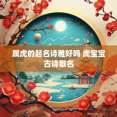 属虎的起名诗雅好吗 虎宝宝古诗取名