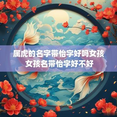 属虎的名字带怡字好吗女孩 女孩名带怡字好不好