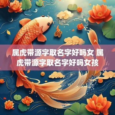 属虎带源字取名字好吗女 属虎带源字取名字好吗女孩