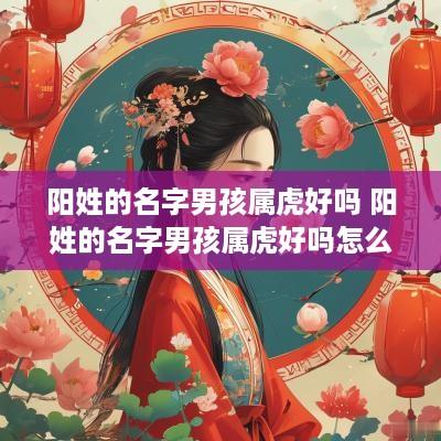 阳姓的名字男孩属虎好吗 阳姓的名字男孩属虎好吗怎么取