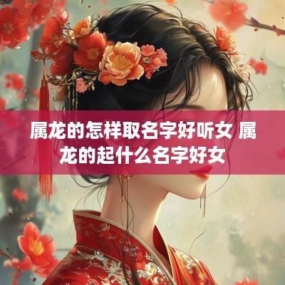 属龙的怎样取名字好听女 属龙的起什么名字好女