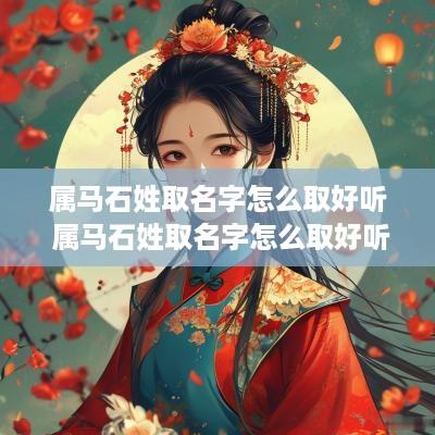 属马石姓取名字怎么取好听 属马石姓取名字怎么取好听女孩