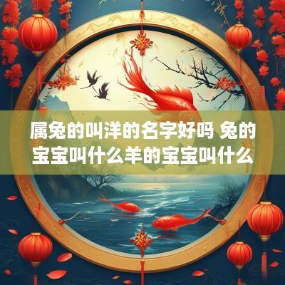 属兔的叫洋的名字好吗 兔的宝宝叫什么羊的宝宝叫什么