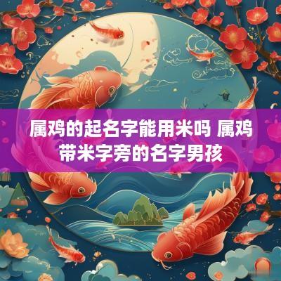 属鸡的起名字能用米吗 属鸡带米字旁的名字男孩