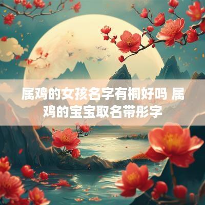属鸡的女孩名字有桐好吗 属鸡的宝宝取名带彤字