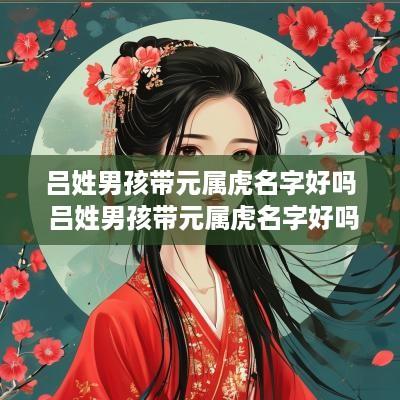 吕姓男孩带元属虎名字好吗 吕姓男孩带元属虎名字好吗