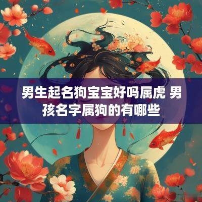 男生起名狗宝宝好吗属虎 男孩名字属狗的有哪些 男生起名狗宝宝好吗属虎 男孩名字属狗的有哪些