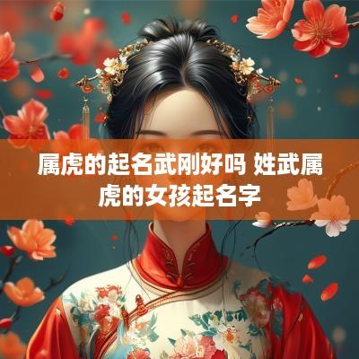 属虎的起名武刚好吗 姓武属虎的女孩起名字