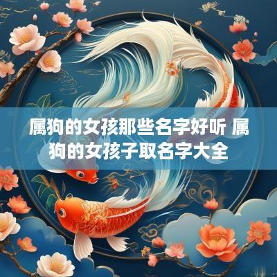 属狗的女孩那些名字好听 属狗的女孩子取名字大全
