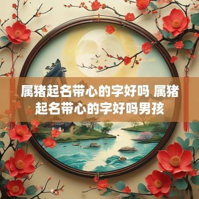 属猪起名带心的字好吗 属猪起名带心的字好吗男孩