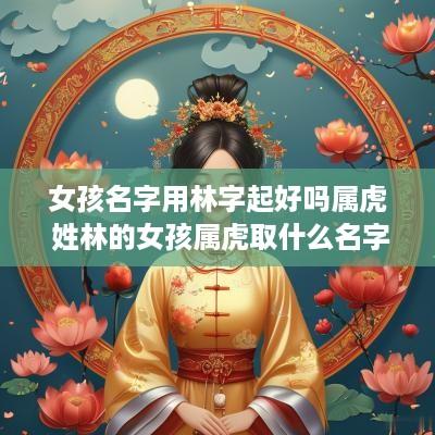 女孩名字用林字起好吗属虎 姓林的女孩属虎取什么名字好