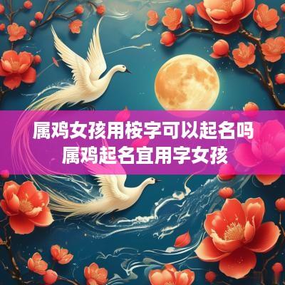 属鸡女孩用桉字可以起名吗 属鸡起名宜用字女孩