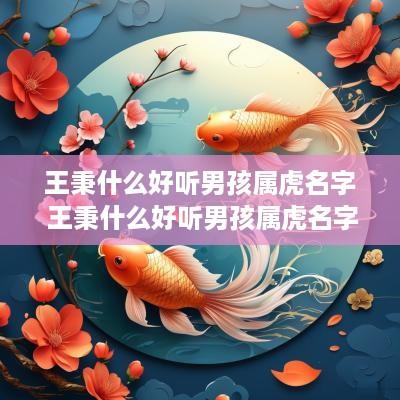 王秉什么好听男孩属虎名字 王秉什么好听男孩属虎名字