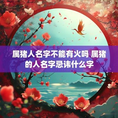 属猪人名字不能有火吗 属猪的人名字忌讳什么字