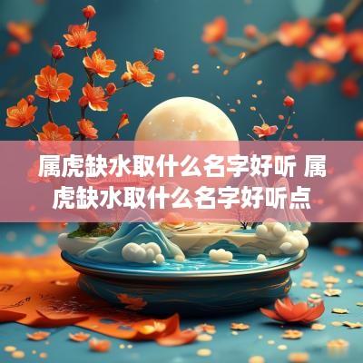 属虎缺水取什么名字好听 属虎缺水取什么名字好听点