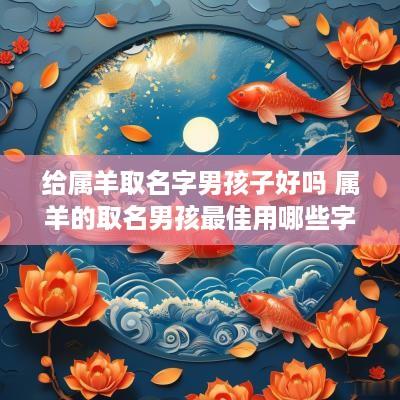 给属羊取名字男孩子好吗 属羊的取名男孩最佳用哪些字