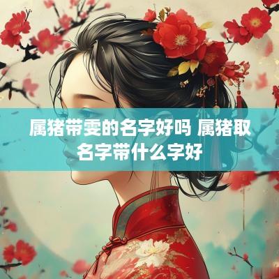 属猪带雯的名字好吗 属猪取名字带什么字好