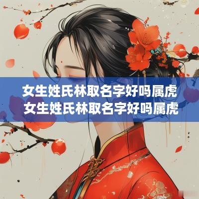 女生姓氏林取名字好吗属虎 女生姓氏林取名字好吗属虎的