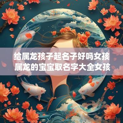 给属龙孩子起名子好吗女孩 属龙的宝宝取名字大全女孩