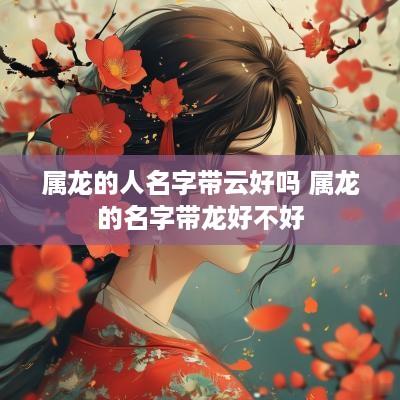 属龙的人名字带云好吗 属龙的名字带龙好不好